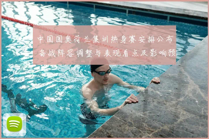 中国国奥荷兰集训热身赛安排公布 备战阵容调整与表现看点及影响预期