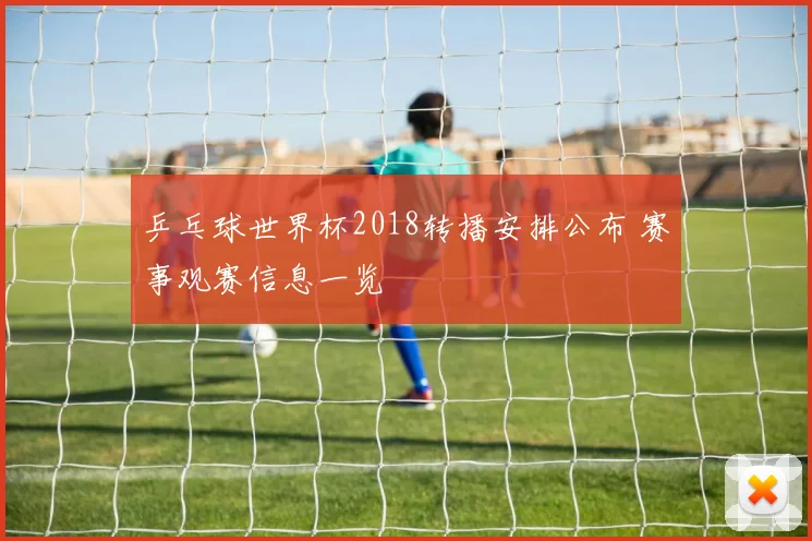 乒乓球世界杯2018转播安排公布 赛事观赛信息一览