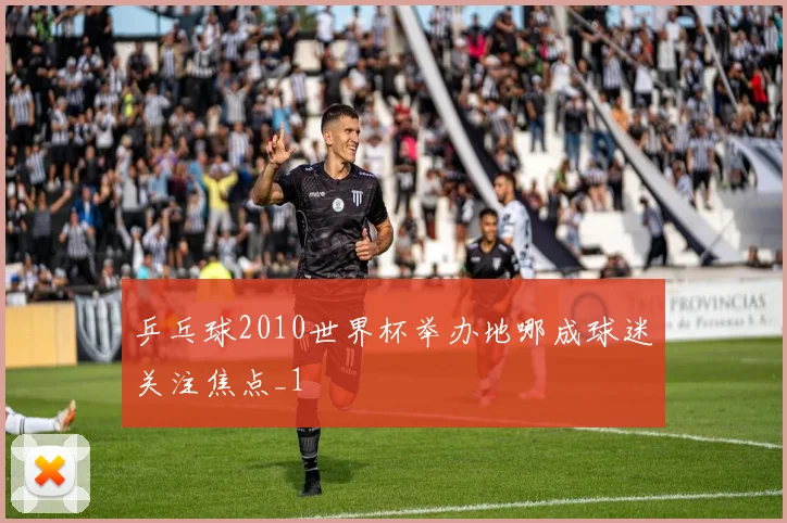 乒乓球2010世界杯举办地哪成球迷关注焦点_1