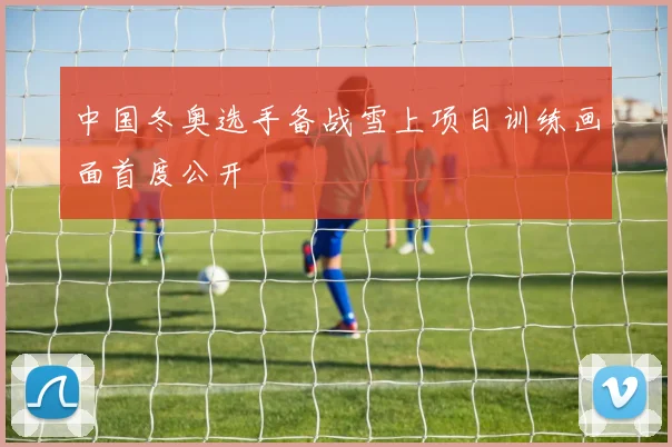 中国冬奥选手备战雪上项目训练画面首度公开