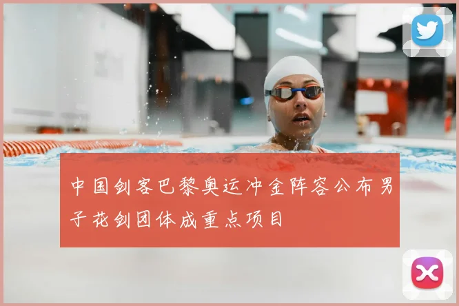 中国剑客巴黎奥运冲金阵容公布男子花剑团体成重点项目