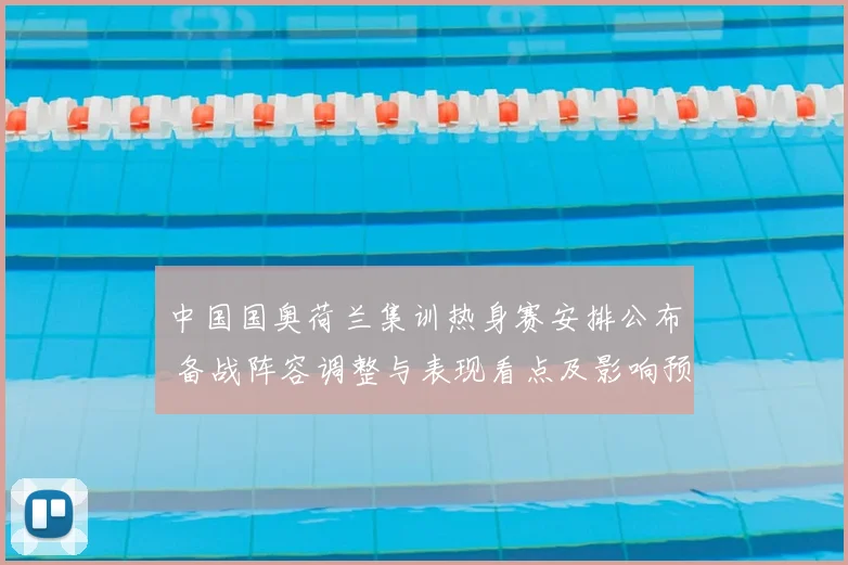 中国国奥荷兰集训热身赛安排公布 备战阵容调整与表现看点及影响预期