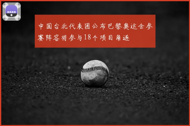中国台北代表团公布巴黎奥运会参赛阵容将参与18个项目角逐