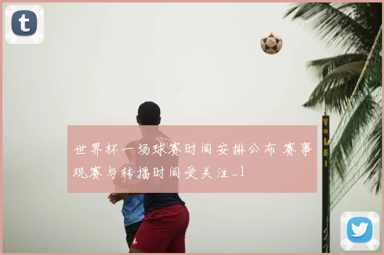 世界杯一场球赛时间安排公布 赛事观赛与转播时间受关注_1