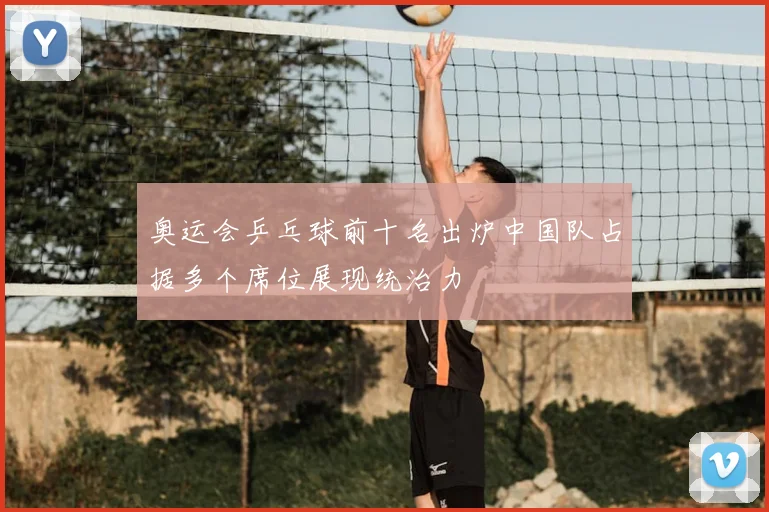 奥运会乒乓球前十名出炉中国队占据多个席位展现统治力