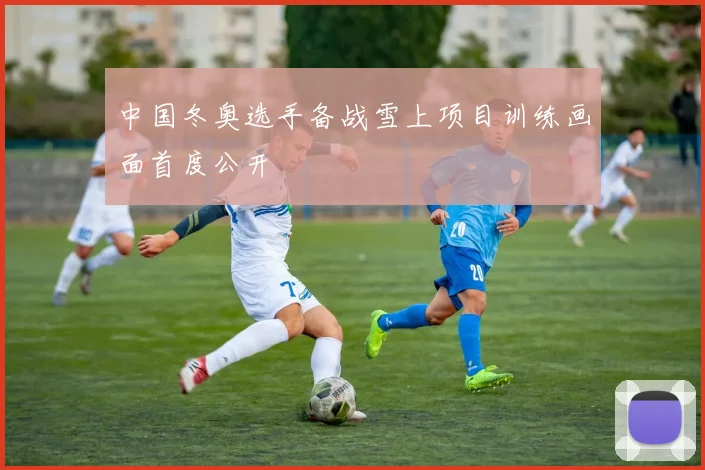 中国冬奥选手备战雪上项目训练画面首度公开