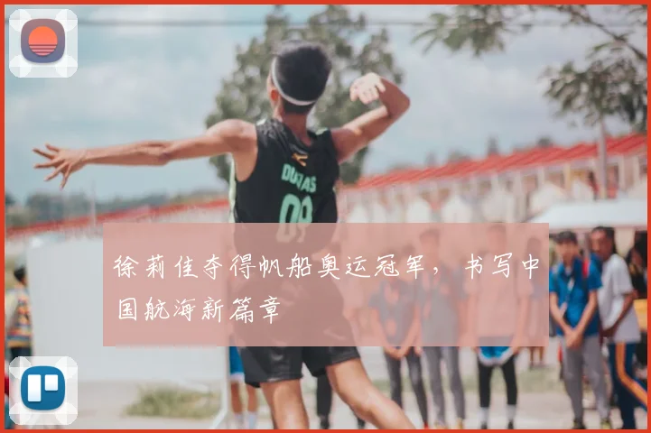 徐莉佳夺得帆船奥运冠军，书写中国航海新篇章