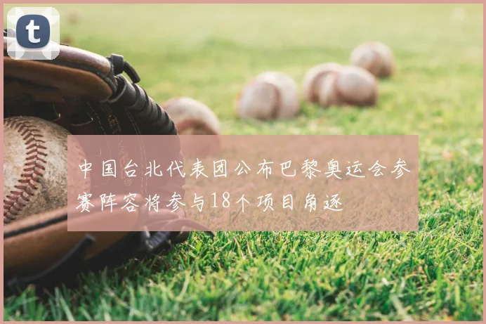 中国台北代表团公布巴黎奥运会参赛阵容将参与18个项目角逐