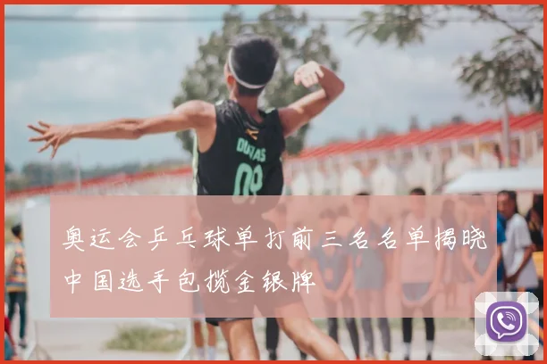 奥运会乒乓球单打前三名名单揭晓中国选手包揽金银牌