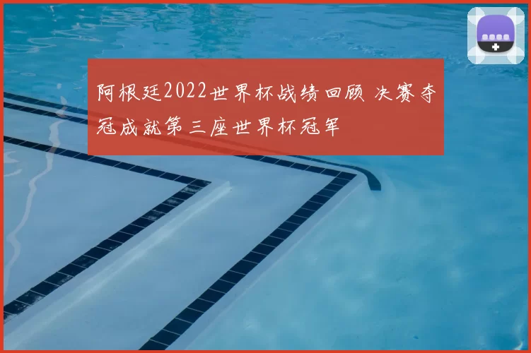 阿根廷2022世界杯战绩回顾 决赛夺冠成就第三座世界杯冠军