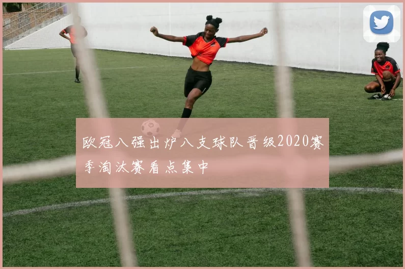 欧冠八强出炉八支球队晋级2020赛季淘汰赛看点集中