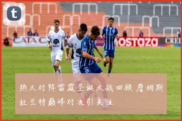 热火对阵雷霆圣诞大战回顾 詹姆斯杜兰特巅峰对决引关注