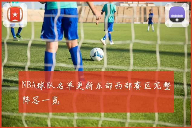 NBA球队名单更新东部西部赛区完整阵容一览