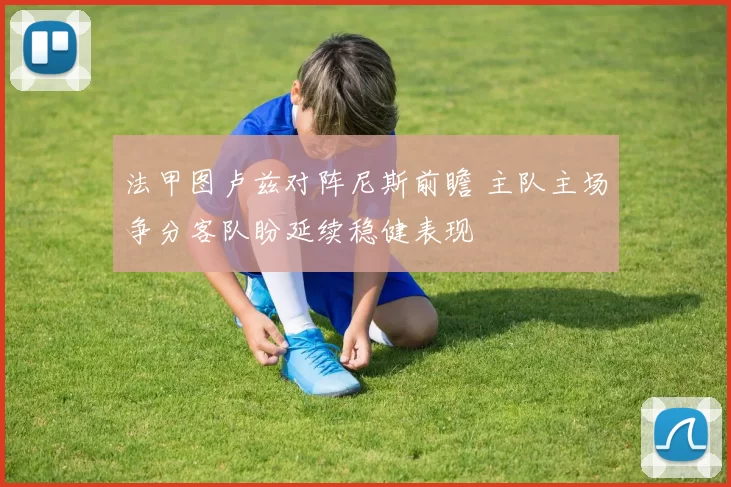 法甲图卢兹对阵尼斯前瞻 主队主场争分客队盼延续稳健表现