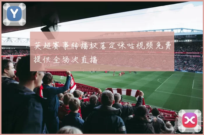 英超赛事转播权落定咪咕视频免费提供全场次直播