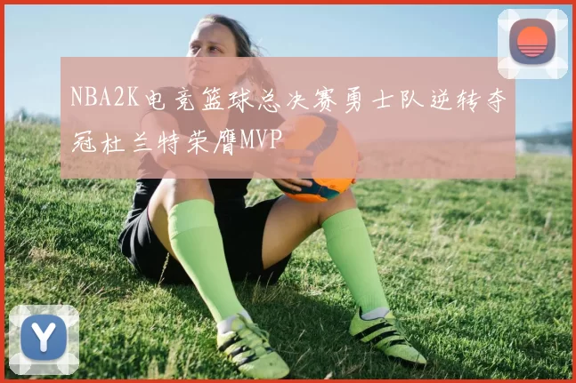 NBA2K电竞篮球总决赛勇士队逆转夺冠杜兰特荣膺MVP