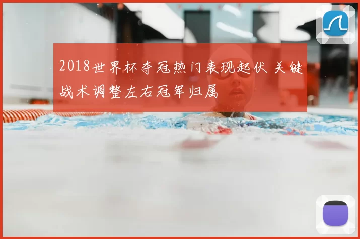 2018世界杯夺冠热门表现起伏 关键战术调整左右冠军归属