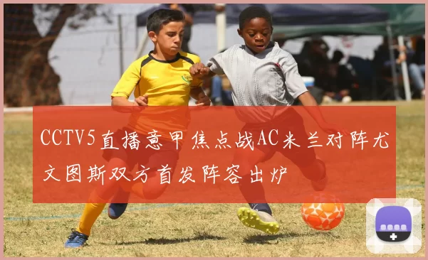 CCTV5直播意甲焦点战AC米兰对阵尤文图斯双方首发阵容出炉