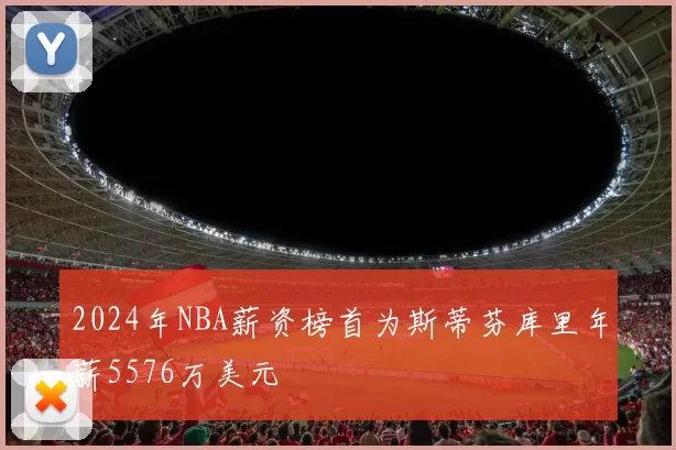 2024年NBA薪资榜首为斯蒂芬库里年薪5576万美元