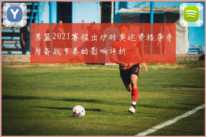 男篮2021赛程出炉对奥运资格争夺与备战节奏的影响评析