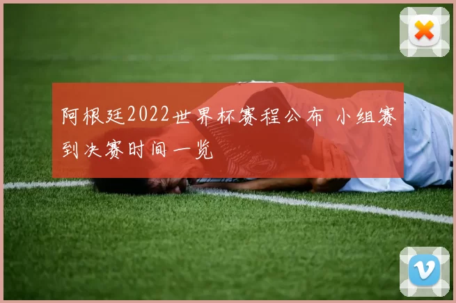 阿根廷2022世界杯赛程公布 小组赛到决赛时间一览