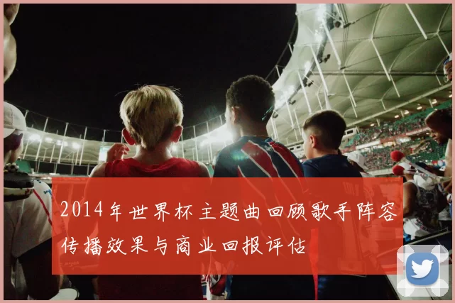 2014年世界杯主题曲回顾歌手阵容传播效果与商业回报评估