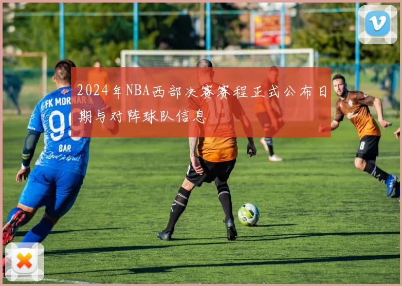 2024年NBA西部决赛赛程正式公布日期与对阵球队信息