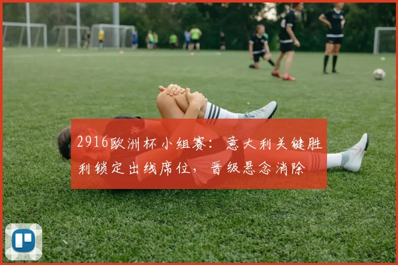 2916欧洲杯小组赛：意大利关键胜利锁定出线席位，晋级悬念消除