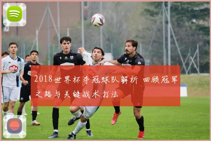 2018世界杯夺冠球队解析 回顾冠军之路与关键战术打法