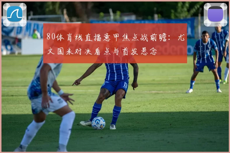 80体育线直播意甲焦点战前瞻：尤文国米对决看点与首发悬念