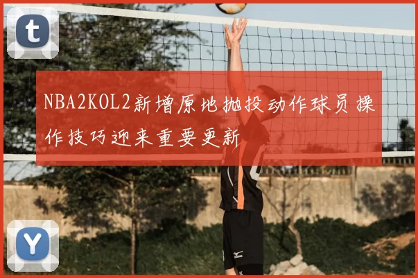 NBA2KOL2新增原地抛投动作球员操作技巧迎来重要更新