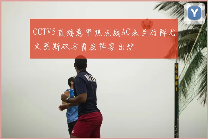 CCTV5直播意甲焦点战AC米兰对阵尤文图斯双方首发阵容出炉