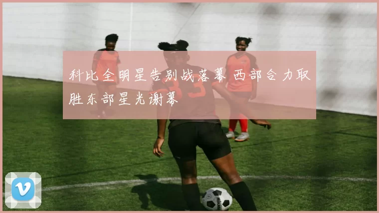 科比全明星告别战落幕 西部合力取胜东部星光谢幕