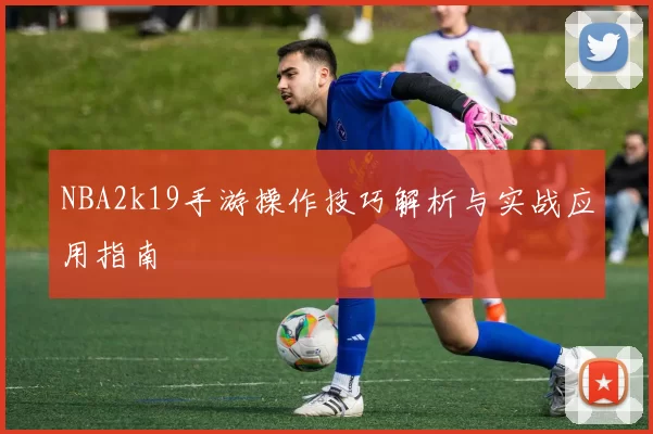 NBA2k19手游操作技巧解析与实战应用指南