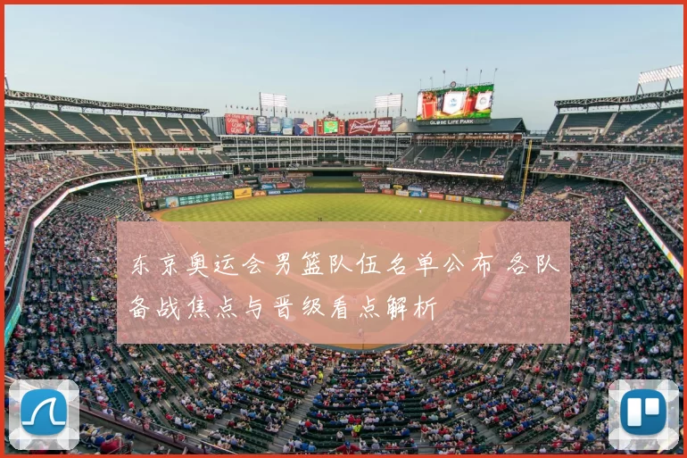 东京奥运会男篮队伍名单公布 各队备战焦点与晋级看点解析