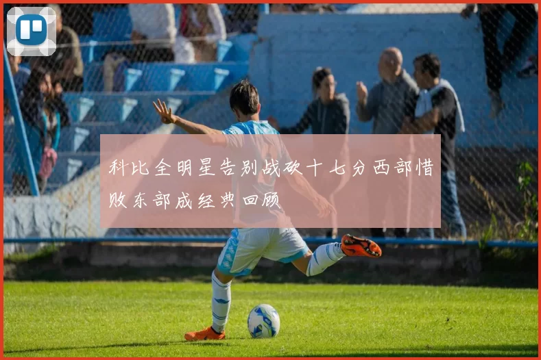 科比全明星告别战砍十七分西部惜败东部成经典回顾