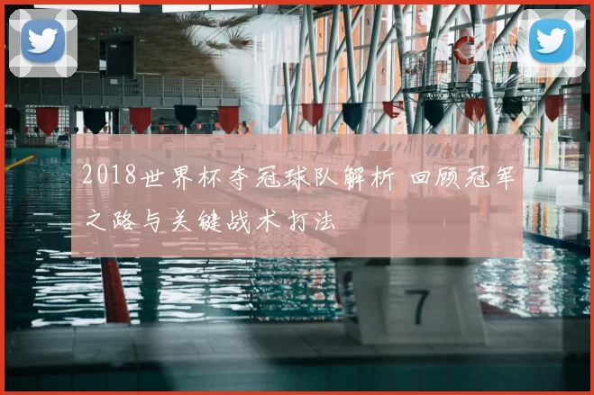 2018世界杯夺冠球队解析 回顾冠军之路与关键战术打法