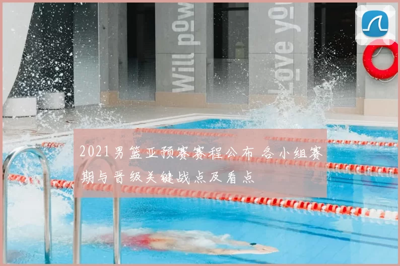 2021男篮亚预赛赛程公布 各小组赛期与晋级关键战点及看点