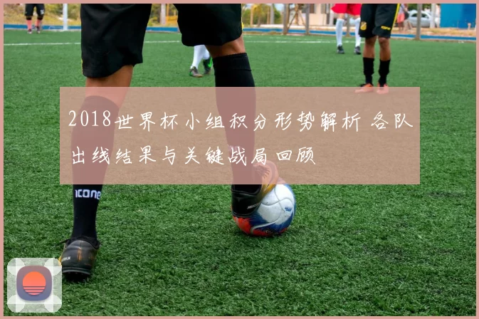 2018世界杯小组积分形势解析 各队出线结果与关键战局回顾