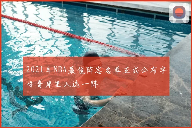 2021年NBA最佳阵容名单正式公布字母哥库里入选一阵