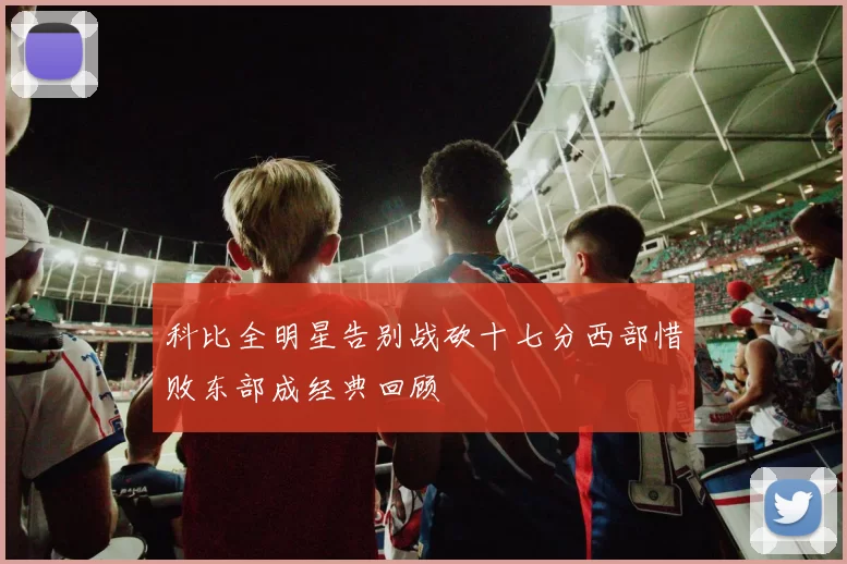 科比全明星告别战砍十七分西部惜败东部成经典回顾