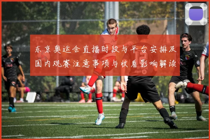 东京奥运会直播时段与平台安排及国内观赛注意事项与收看影响解读