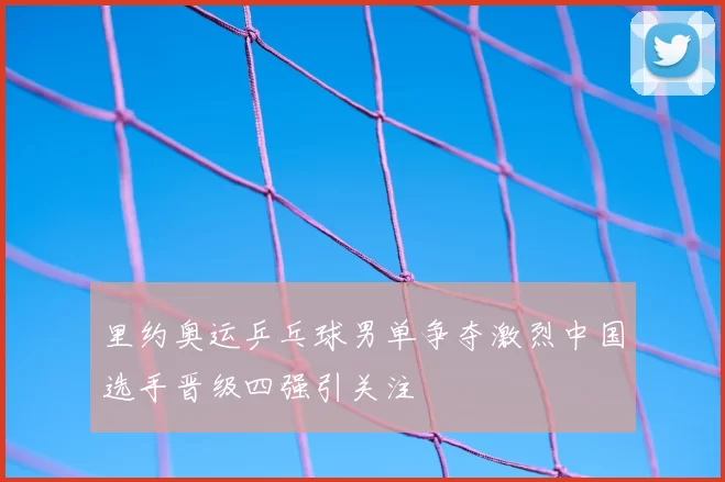 里约奥运乒乓球男单争夺激烈中国选手晋级四强引关注