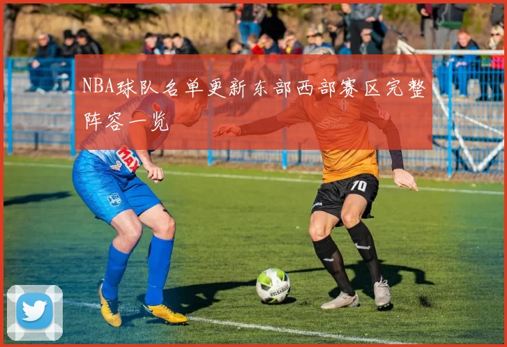 NBA球队名单更新东部西部赛区完整阵容一览