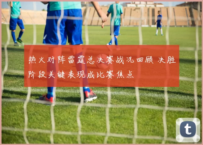 热火对阵雷霆总决赛战况回顾 决胜阶段关键表现成比赛焦点