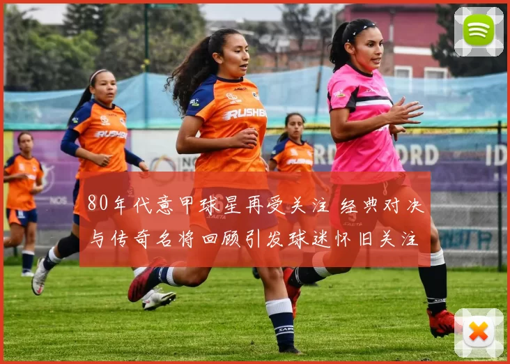 80年代意甲球星再受关注 经典对决与传奇名将回顾引发球迷怀旧关注