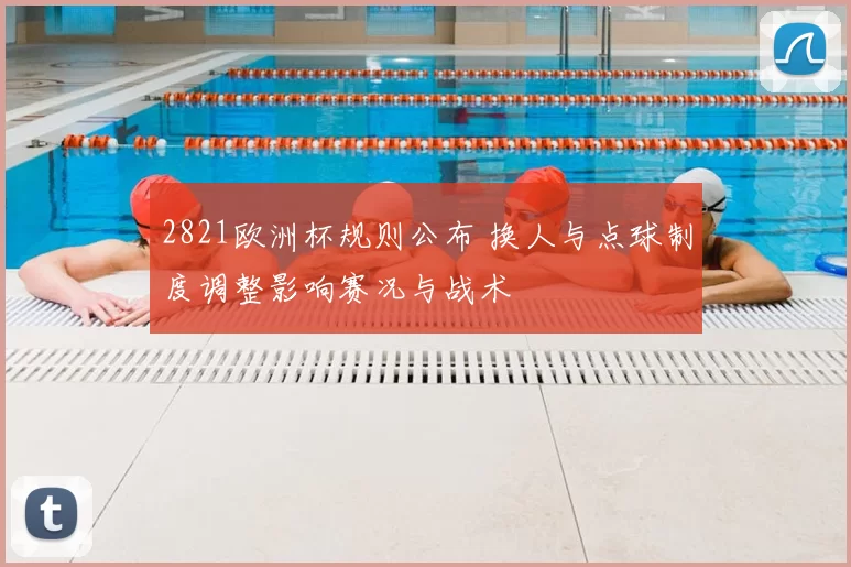 2821欧洲杯规则公布 换人与点球制度调整影响赛况与战术