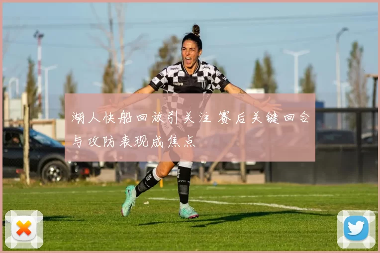 湖人快船回放引关注 赛后关键回合与攻防表现成焦点