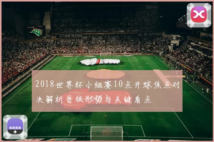 2018世界杯小组赛10点开球焦点对决解析晋级形势与关键看点