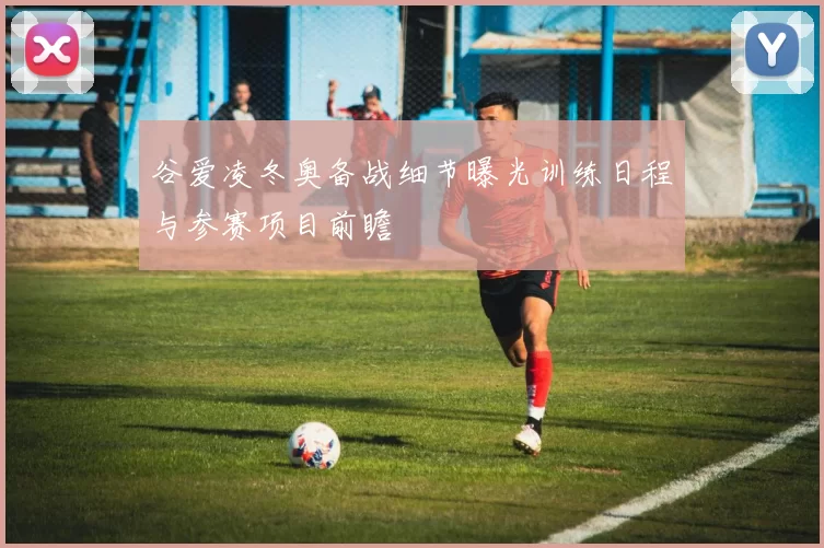 谷爱凌冬奥备战细节曝光训练日程与参赛项目前瞻